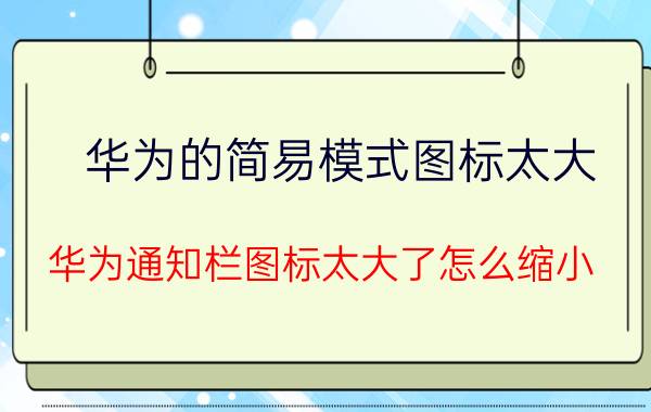 华为的简易模式图标太大 华为通知栏图标太大了怎么缩小？